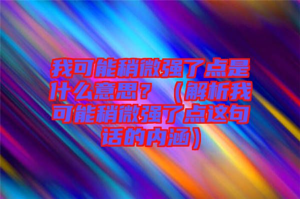 我可能稍微強(qiáng)了點(diǎn)是什么意思？（解析我可能稍微強(qiáng)了點(diǎn)這句話的內(nèi)涵）