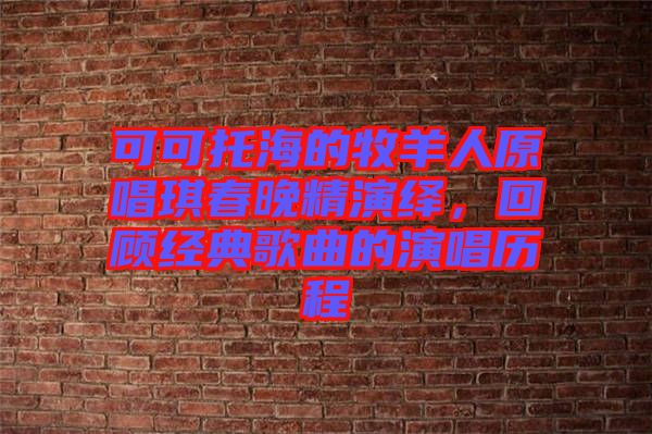 可可托海的牧羊人原唱琪春晚精演繹，回顧經(jīng)典歌曲的演唱?dú)v程