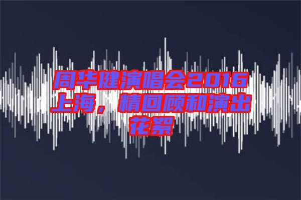 周華健演唱會2016上海，精回顧和演出花絮