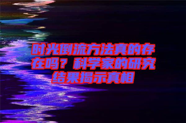 時(shí)光倒流方法真的存在嗎？科學(xué)家的研究結(jié)果揭示真相