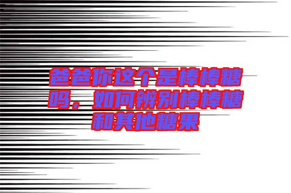 爸爸你這個是棒棒糖嗎，如何辨別棒棒糖和其他糖果