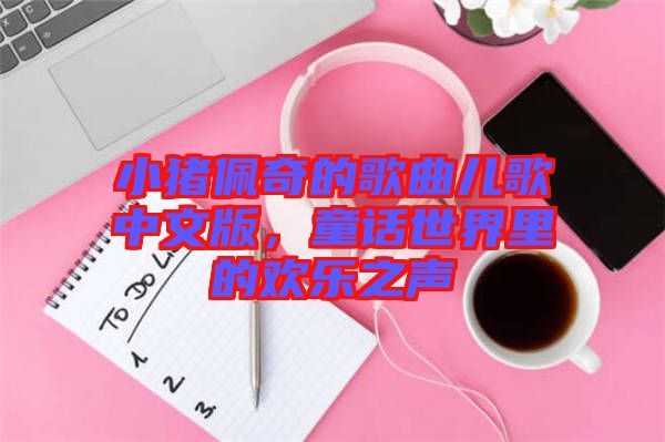 小豬佩奇的歌曲兒歌中文版，童話世界里的歡樂之聲