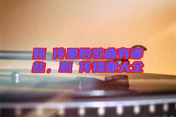 甄嬛傳里的歌曲有哪些，甄嬛傳插曲大全