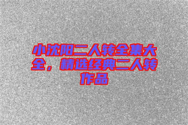 小沈陽二人轉(zhuǎn)全集大全，精選經(jīng)典二人轉(zhuǎn)作品