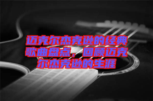 邁克爾杰克遜的經(jīng)典歌曲盤點，回顧邁克爾杰克遜的生涯