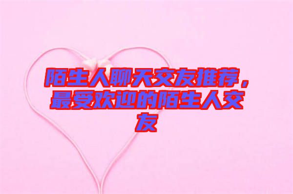 陌生人聊天交友推薦，最受歡迎的陌生人交友