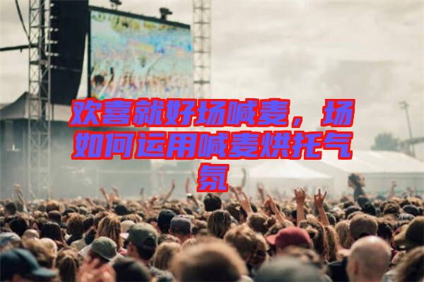 歡喜就好場喊麥，場如何運(yùn)用喊麥烘托氣氛