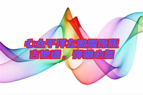 心太平洋左傲雪原版吉他譜，彈唱必備