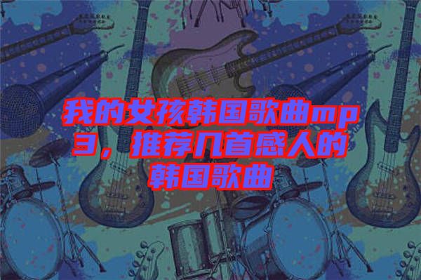 我的女孩韓國歌曲mp3，推薦幾首感人的韓國歌曲