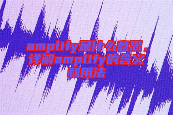 amplify是什么意思，詳解amplify的含義和用法