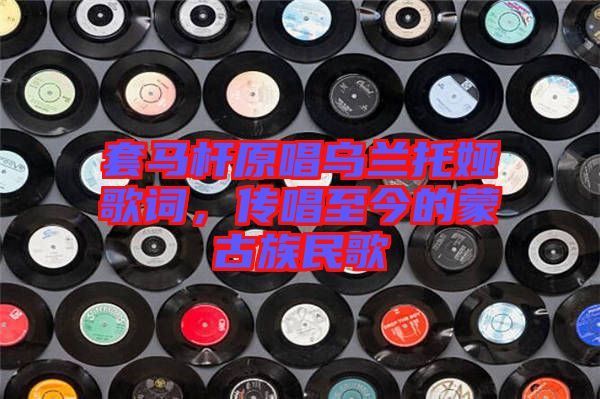 套馬桿原唱烏蘭托婭歌詞，傳唱至今的蒙古族民歌