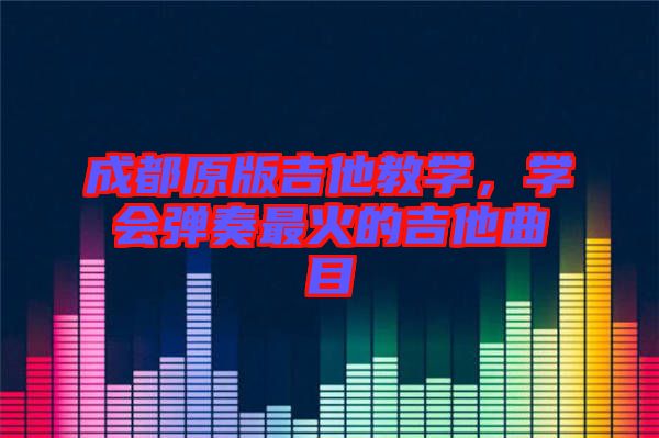 成都原版吉他教學(xué)，學(xué)會(huì)彈奏最火的吉他曲目