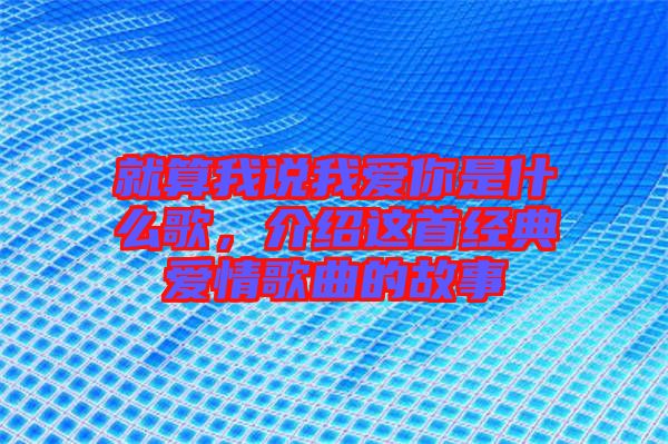 就算我說我愛你是什么歌，介紹這首經(jīng)典愛情歌曲的故事