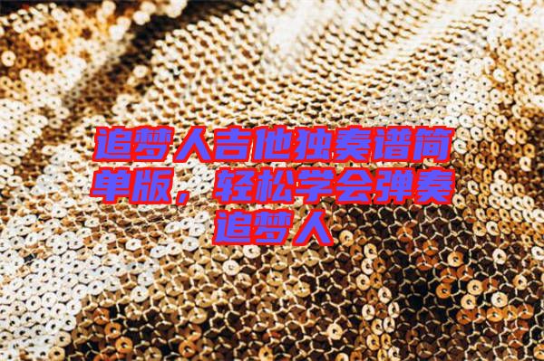 追夢人吉他獨奏譜簡單版，輕松學(xué)會彈奏追夢人