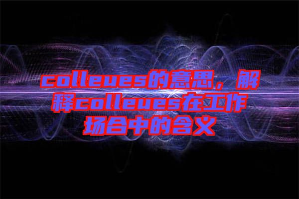 colleues的意思，解釋colleues在工作場合中的含義
