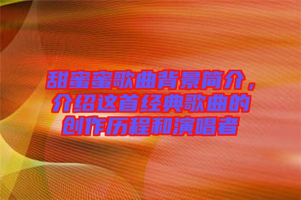 甜蜜蜜歌曲背景簡介，介紹這首經(jīng)典歌曲的創(chuàng)作歷程和演唱者