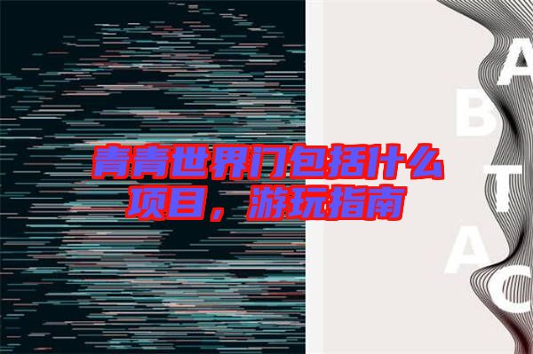 青青世界門包括什么項目，游玩指南