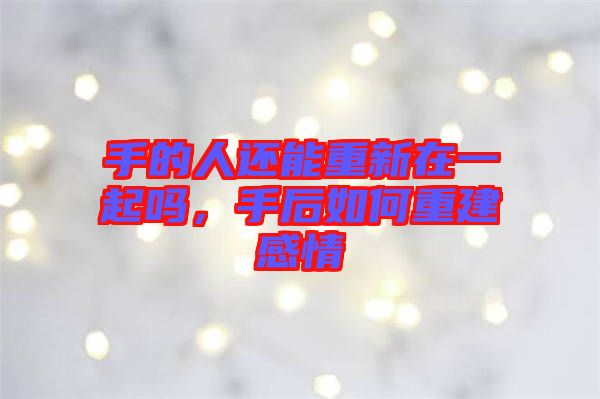 手的人還能重新在一起嗎，手后如何重建感情