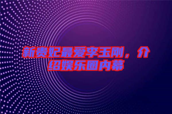 新貴妃最愛李玉剛，介紹娛樂圈內(nèi)幕
