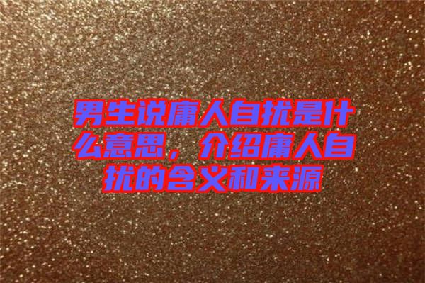 男生說庸人自擾是什么意思，介紹庸人自擾的含義和來源