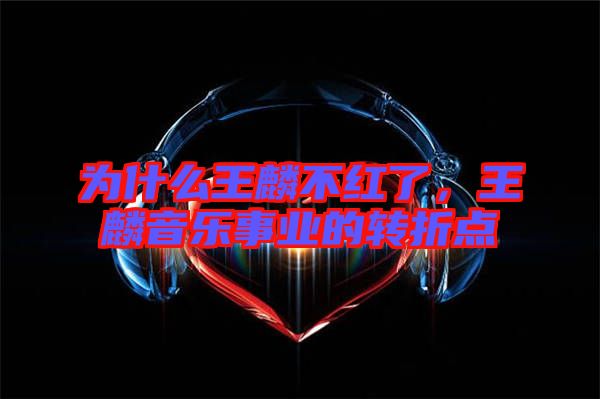 為什么王麟不紅了，王麟音樂事業(yè)的轉(zhuǎn)折點(diǎn)