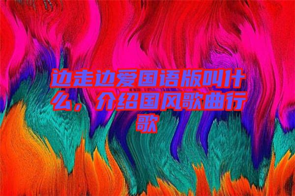 邊走邊愛國語版叫什么，介紹國風歌曲行歌