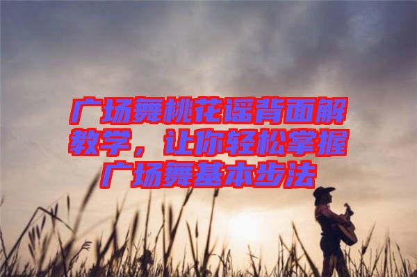 廣場舞桃花謠背面解教學，讓你輕松掌握廣場舞基本步法