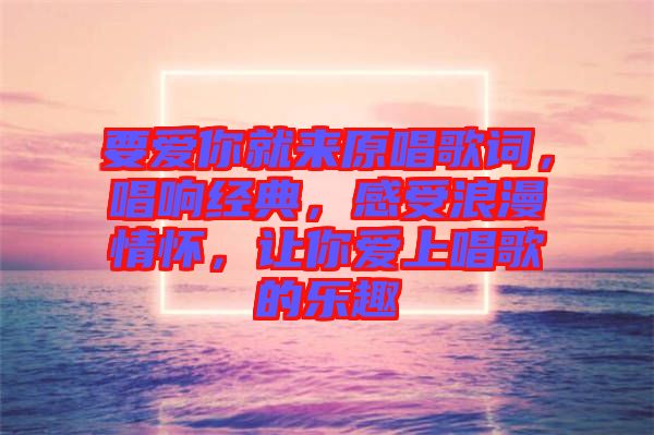 要愛你就來原唱歌詞，唱響經(jīng)典，感受浪漫情懷，讓你愛上唱歌的樂趣