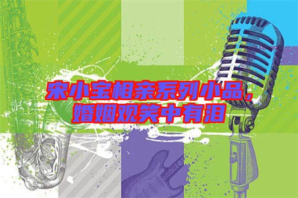 宋小寶相親系列小品，婚姻觀笑中有淚