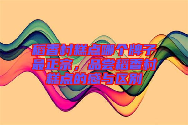 稻香村糕點(diǎn)哪個(gè)牌子最正宗，品嘗稻香村糕點(diǎn)的感與區(qū)別