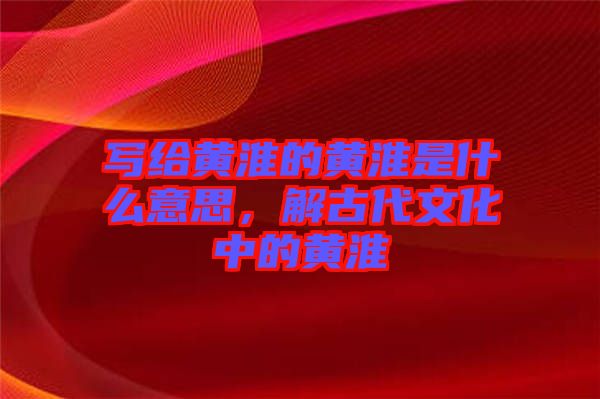 寫給黃淮的黃淮是什么意思，解古代文化中的黃淮