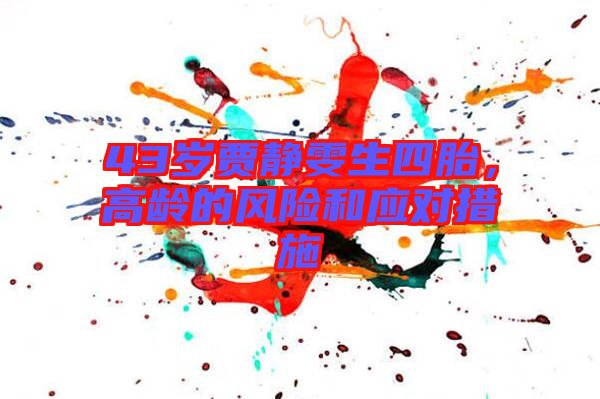 43歲賈靜雯生四胎，高齡的風(fēng)險(xiǎn)和應(yīng)對措施