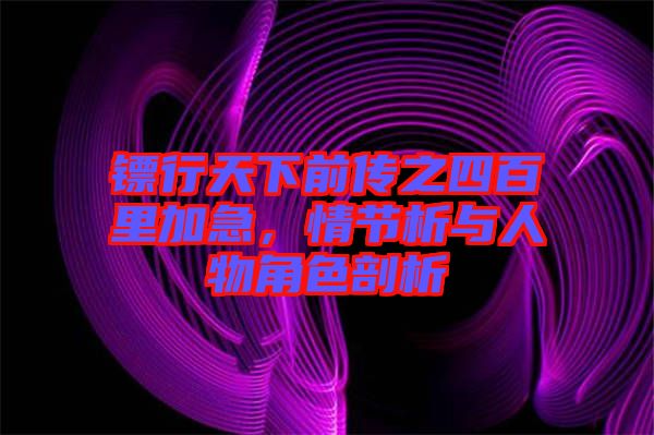 鏢行天下前傳之四百里加急，情節(jié)析與人物角色剖析