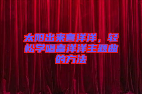 太陽出來喜洋洋，輕松學(xué)唱喜洋洋主題曲的方法