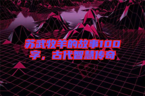 蘇武牧羊的故事100字，古代智慧傳奇