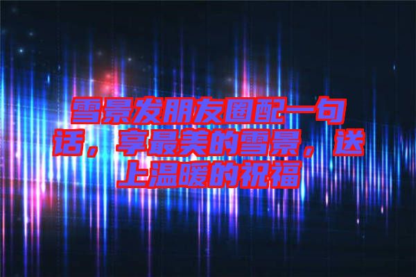 雪景發(fā)朋友圈配一句話，享最美的雪景，送上溫暖的祝福