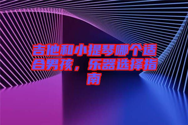 吉他和小提琴哪個適合男孩，樂器選擇指南