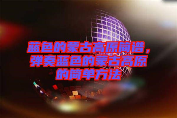 藍(lán)色的蒙古高原簡譜，彈奏藍(lán)色的蒙古高原的簡單方法