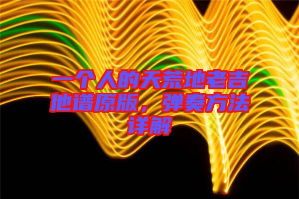 一個人的天荒地老吉他譜原版，彈奏方法詳解