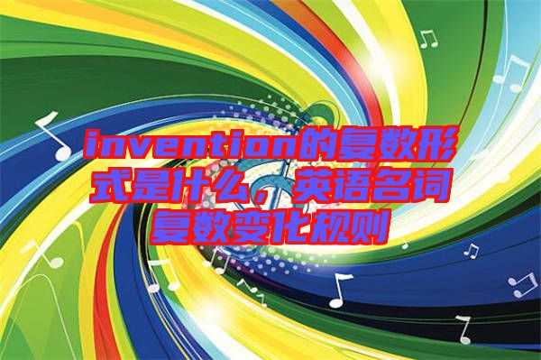 invention的復(fù)數(shù)形式是什么，英語(yǔ)名詞復(fù)數(shù)變化規(guī)則