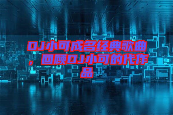 DJ小可成名經(jīng)典歌曲，回顧DJ小可的代作品