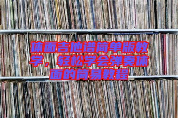 體面吉他譜簡單版教學(xué)，輕松學(xué)會彈奏體面的簡易教程