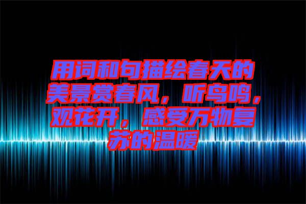 用詞和句描繪春天的美景賞春風，聽鳥鳴，觀花開，感受萬物復蘇的溫暖