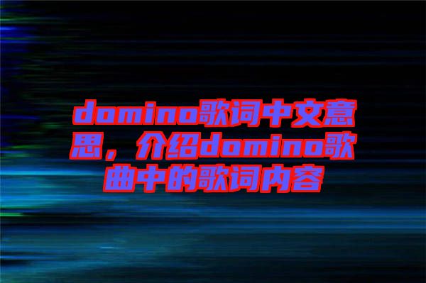 domino歌詞中文意思，介紹domino歌曲中的歌詞內(nèi)容
