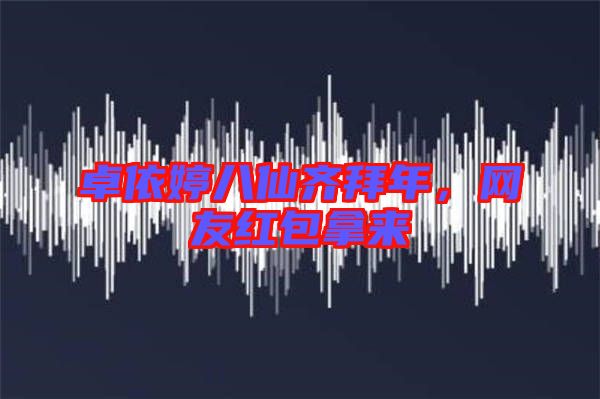 卓依婷八仙齊拜年，網(wǎng)友紅包拿來