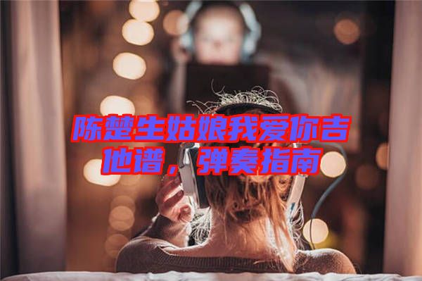 陳楚生姑娘我愛你吉他譜，彈奏指南
