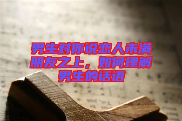 男生對(duì)你說戀人未滿朋友之上，如何理解男生的話語(yǔ)