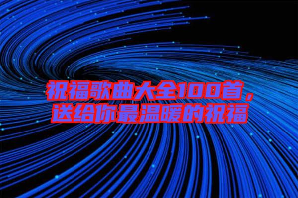 祝福歌曲大全100首，送給你最溫暖的祝福