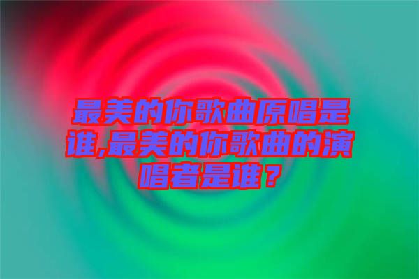 最美的你歌曲原唱是誰,最美的你歌曲的演唱者是誰？