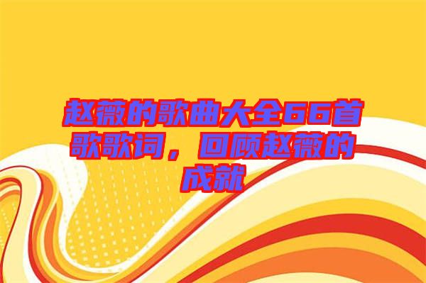 趙薇的歌曲大全66首歌歌詞，回顧趙薇的成就